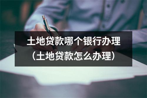 土地贷款哪个银行办理（土地贷款怎么办理）
