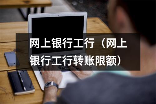 网上银行工行（网上银行工行转账限额）