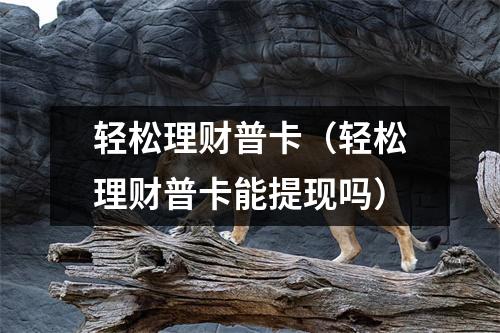 轻松理财普卡（轻松理财普卡能提现吗）