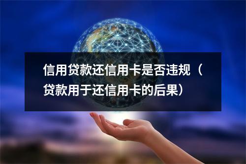 信用贷款还信用卡是否违规（贷款用于还信用卡的后果）