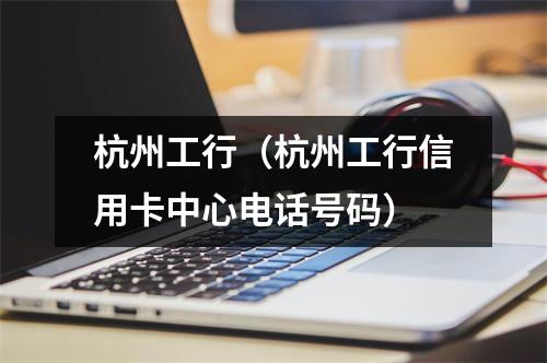 杭州工行（杭州工行信用卡中心电话号码）