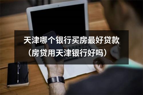 天津哪个银行买房最好贷款（房贷用天津银行好吗）