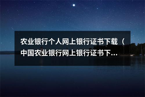 农业银行个人网上银行证书下载(中国农业银行网上银行证书下载安装)