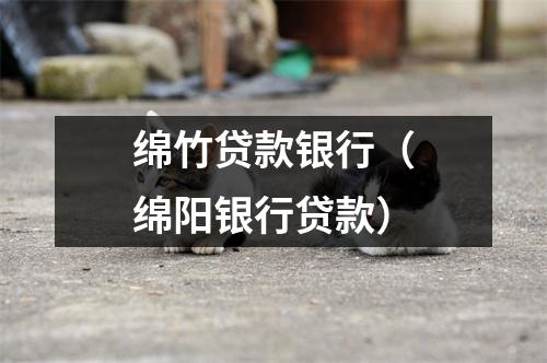 绵竹贷款银行（绵阳银行贷款）