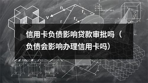 信用卡负债影响贷款审批吗（负债会影响办理信用卡吗）