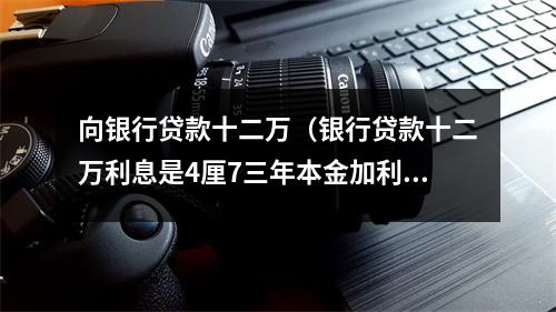 向银行贷款十二万（银行贷款十二万利息是4厘7三年本金加利息共多少）