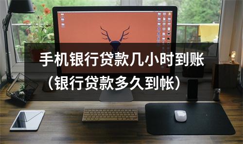 手机银行贷款几小时到账（银行贷款多久到帐）