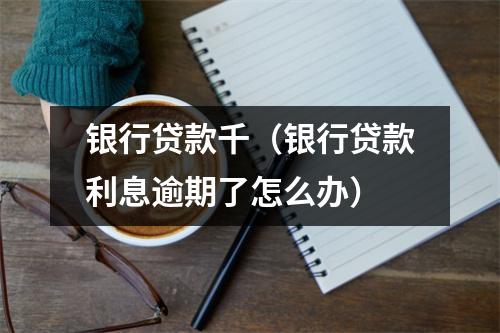 银行贷款千(银行贷款利息逾期了怎么办)