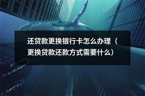 还贷款更换银行卡怎么办理（更换贷款还款方式需要什么）