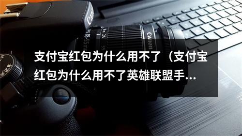 支付宝红包为什么用不了（支付宝红包为什么用不了英雄联盟手游怎么改名）