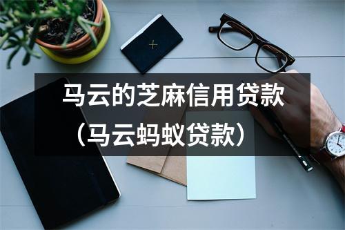 马云的芝麻信用贷款（马云蚂蚁贷款）