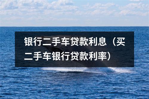银行二手车贷款利息（买二手车银行贷款利率）
