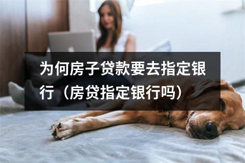 为何房子贷款要去指定银行(房贷指定银行吗)
