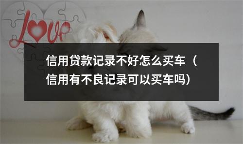 信用贷款记录不好怎么买车（信用有不良记录可以买车吗）