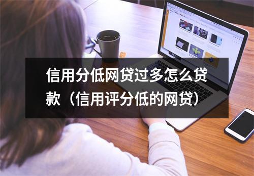 信用分低网贷过多怎么贷款（信用评分低的网贷）