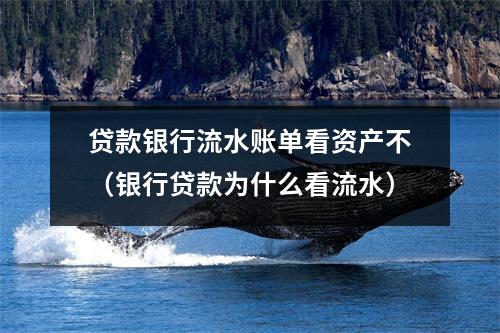 贷款银行流水账单看资产不（银行贷款为什么看流水）