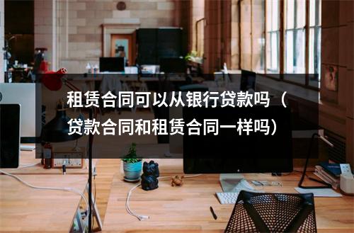 租赁合同可以从银行贷款吗（贷款合同和租赁合同一样吗）