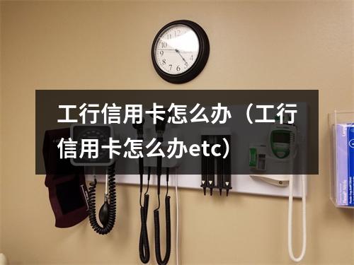 工行信用卡怎么办（工行信用卡怎么办etc）
