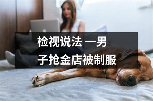 检视说法 一男子抢金店被制服