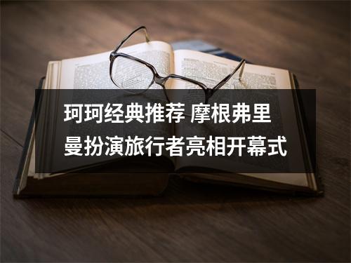 珂珂经典推荐 摩根弗里曼扮演旅行者亮相开幕式