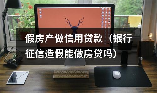 假房产做信用贷款（银行征信造假能做房贷吗）