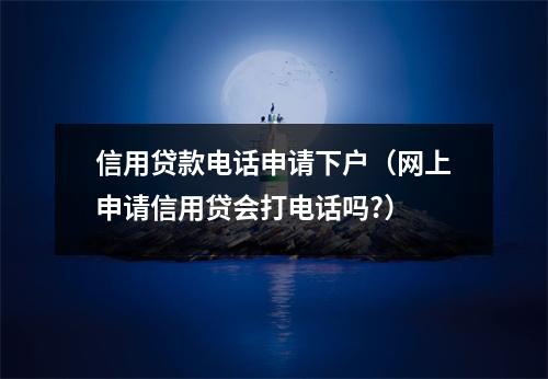 信用贷款电话申请下户（网上申请信用贷会打电话吗?）