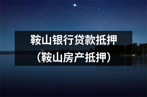 鞍山银行贷款抵押（鞍山房产抵押）