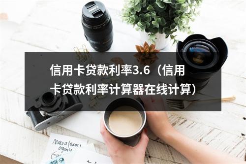 信用卡贷款利率3.6（信用卡贷款利率计算器在线计算）