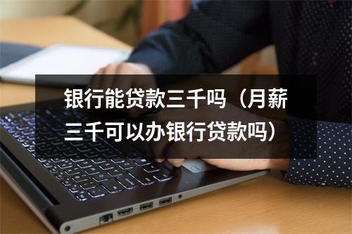 银行能贷款三千吗（月薪三千可以办银行贷款吗）