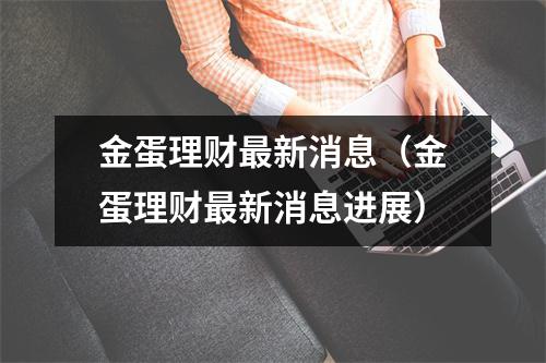 金蛋理财最新消息（金蛋理财最新消息进展）