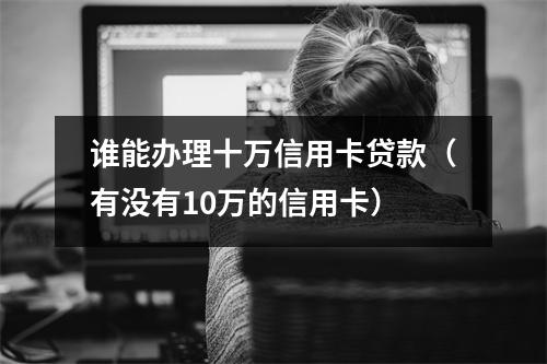 谁能办理十万信用卡贷款（有没有10万的信用卡）