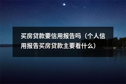 买房贷款要信用报告吗（个人信用报告买房贷款主要看什么）