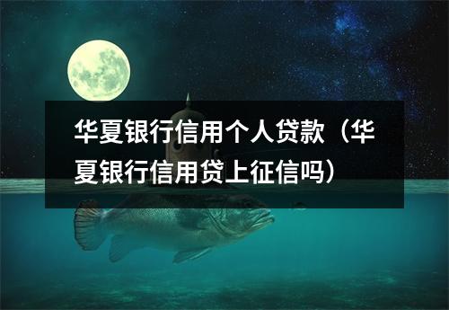 华夏银行信用个人贷款（华夏银行信用贷上征信吗）