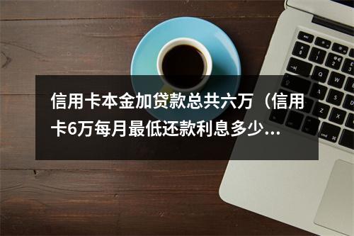 信用卡本金加贷款总共六万(信用卡6万每月最低还款利息多少)