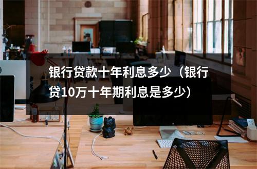 银行贷款十年利息多少（银行贷10万十年期利息是多少）