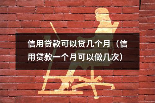 信用贷款可以贷几个月（信用贷款一个月可以做几次）