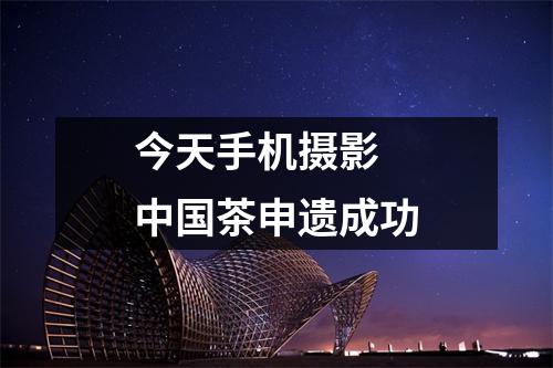 今天手机摄影 中国茶申遗成功