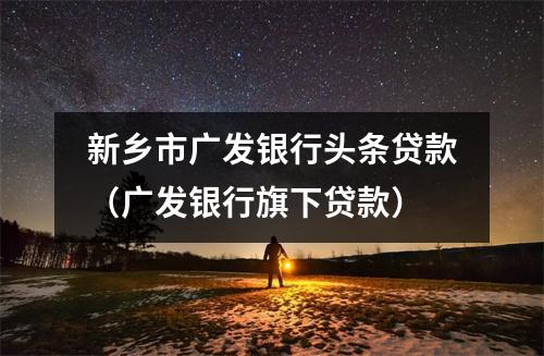 新乡市广发银行头条贷款（广发银行旗下贷款）