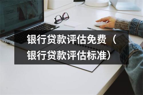 银行贷款评估免费（银行贷款评估标准）