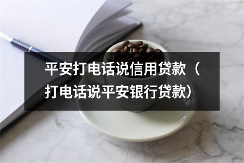 平安打电话说信用贷款（打电话说平安银行贷款）