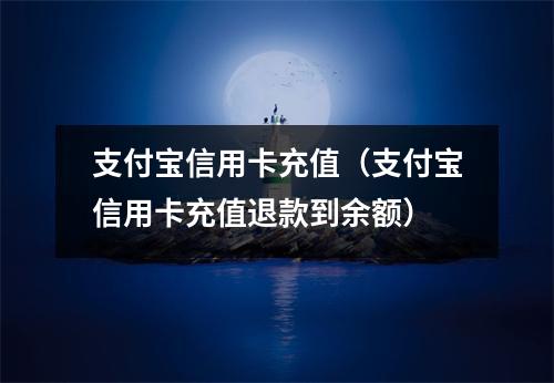 支付宝信用卡充值（支付宝信用卡充值退款到余额）