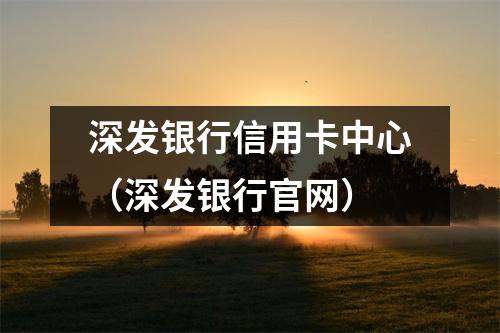 深发银行信用卡中心(深发银行官网)