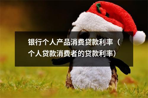 银行个人产品消费贷款利率（个人贷款消费者的贷款利率）