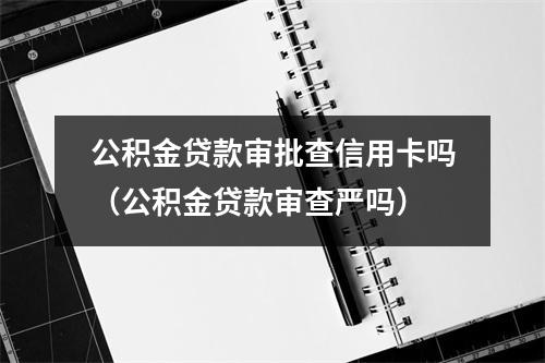 公积金贷款审批查信用卡吗（公积金贷款审查严吗）