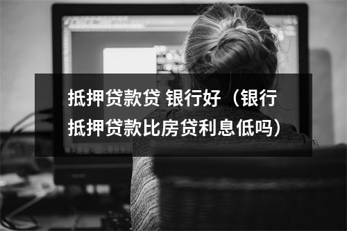 抵押贷款贷 银行好（银行抵押贷款比房贷利息低吗）