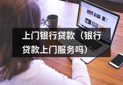 上门银行贷款（银行贷款上门服务吗）