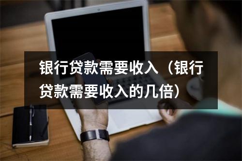 银行贷款需要收入（银行贷款需要收入的几倍）