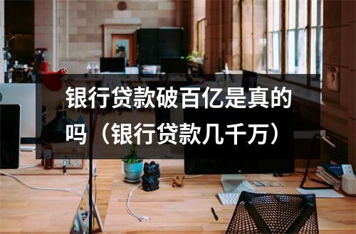 银行贷款破百亿是真的吗（银行贷款几千万）