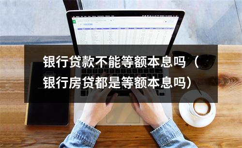 银行贷款不能等额本息吗（银行房贷都是等额本息吗）