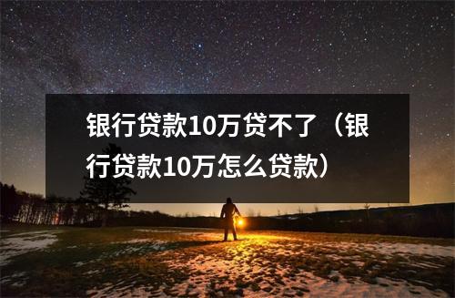 银行贷款10万贷不了(银行贷款10万怎么贷款)